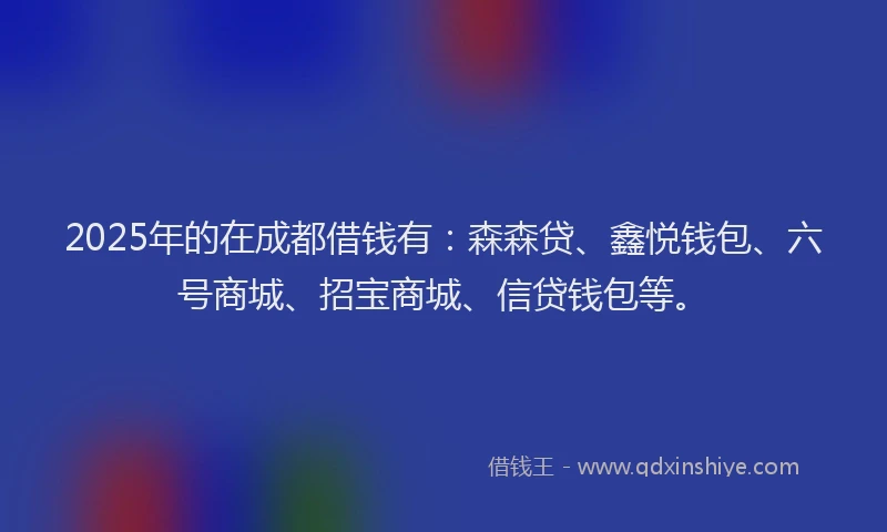 2025年的在成都借钱有：森森贷、鑫悦钱包、六号商城、招宝商城、信贷钱包等。