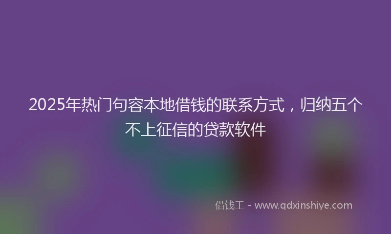 2025年热门句容本地借钱的联系方式，归纳五个不上征信的贷款软件