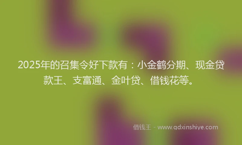 2025年的召集令好下款有：小金鹤分期、现金贷款王、支富通、金叶贷、借钱花等。