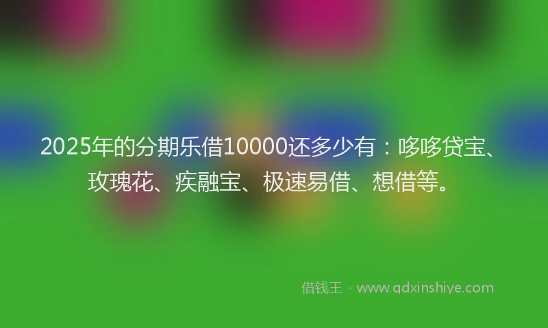 2025年的分期乐借10000还多少有：哆哆贷宝、玫瑰花、疾融宝、极速易借、想借等。