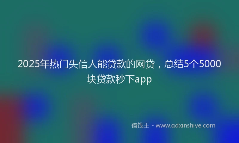 2025年热门失信人能贷款的网贷，总结5个5000块贷款秒下app