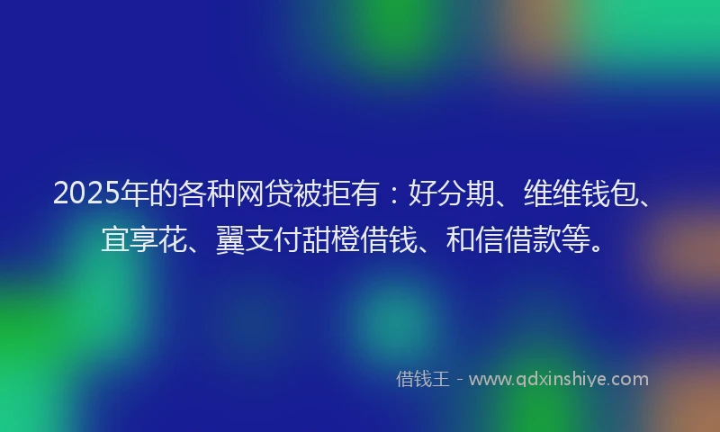 2025年的各种网贷被拒有：好分期、维维钱包、宜享花、翼支付甜橙借钱、和信借款等。