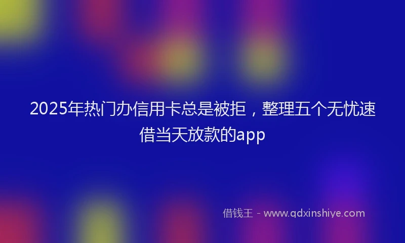 2025年热门办信用卡总是被拒，整理五个无忧速借当天放款的app