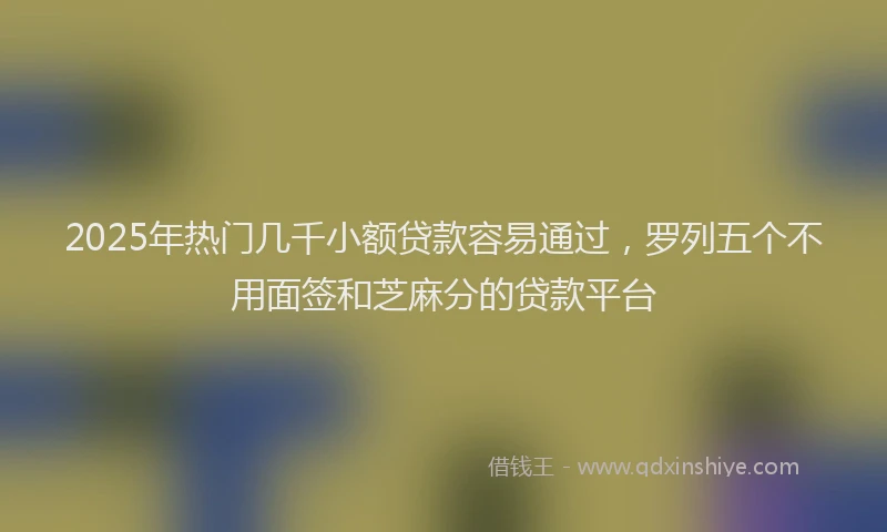 2025年热门几千小额贷款容易通过，罗列五个不用面签和芝麻分的贷款平台