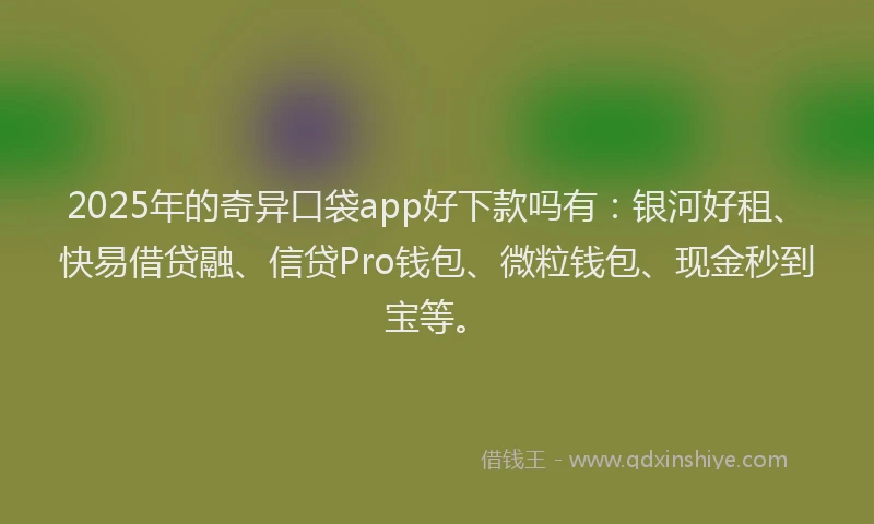 2025年的奇异口袋app好下款吗有：银河好租、快易借贷融、信贷Pro钱包、微粒钱包、现金秒到宝等。