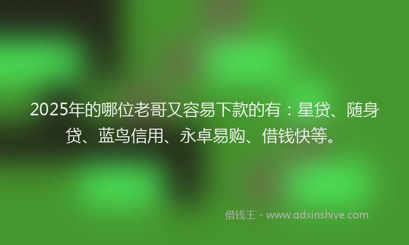 2025年的哪位老哥又容易下款的有：星贷、随身贷、蓝鸟信用、永卓易购、借钱快等。