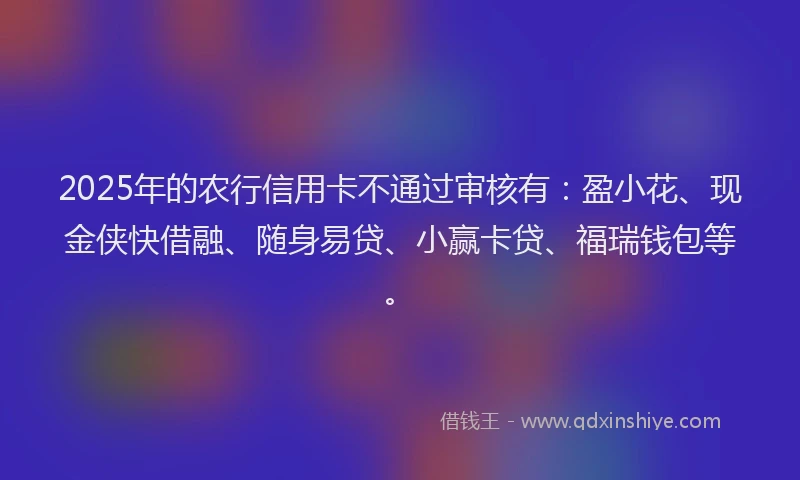 2025年的农行信用卡不通过审核有：盈小花、现金侠快借融、随身易贷、小赢卡贷、福瑞钱包等。