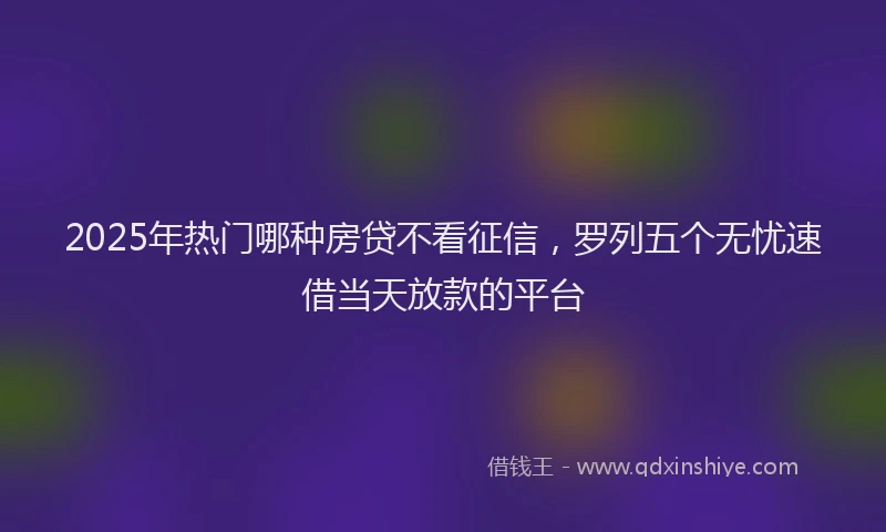 2025年热门哪种房贷不看征信，罗列五个无忧速借当天放款的平台