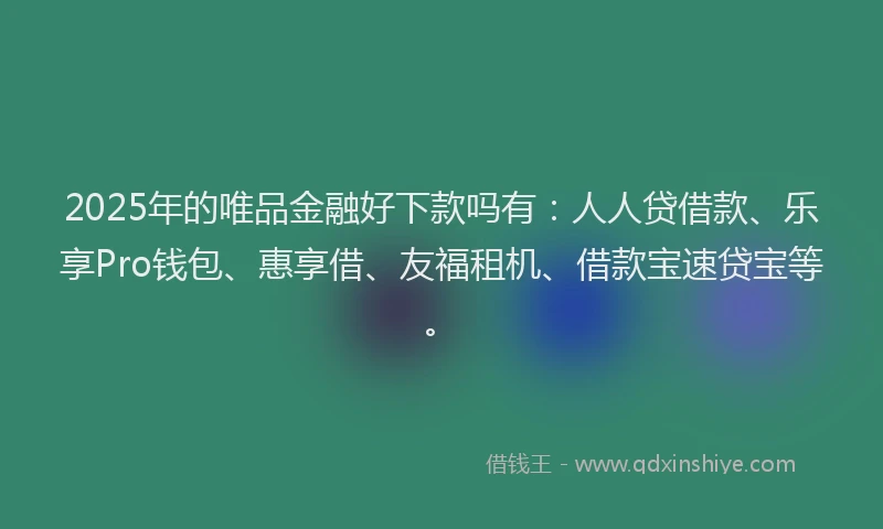 2025年的唯品金融好下款吗有：人人贷借款、乐享Pro钱包、惠享借、友福租机、借款宝速贷宝等。