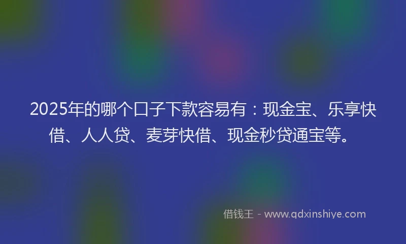 2025年的哪个口子下款容易有：现金宝、乐享快借、人人贷、麦芽快借、现金秒贷通宝等。