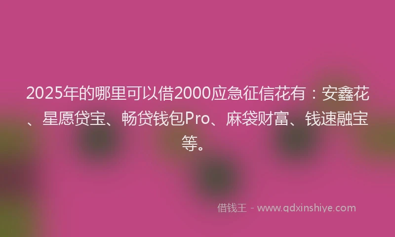 2025年的哪里可以借2000应急征信花有：安鑫花、星愿贷宝、畅贷钱包Pro、麻袋财富、钱速融宝等。