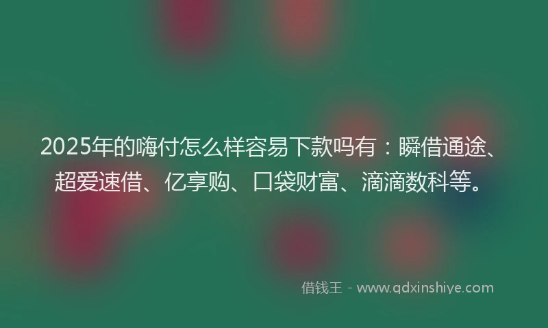 2025年的嗨付怎么样容易下款吗有：瞬借通途、超爱速借、亿享购、口袋财富、滴滴数科等。