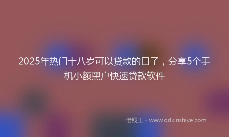 2025年热门十八岁可以贷款的口子，分享5个手机小额黑户快速贷款软件
