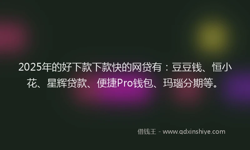 2025年的好下款下款快的网贷有：豆豆钱、恒小花、星辉贷款、便捷Pro钱包、玛瑙分期等。