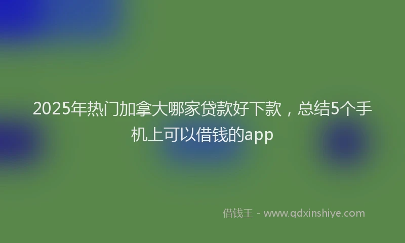 2025年热门加拿大哪家贷款好下款，总结5个手机上可以借钱的app