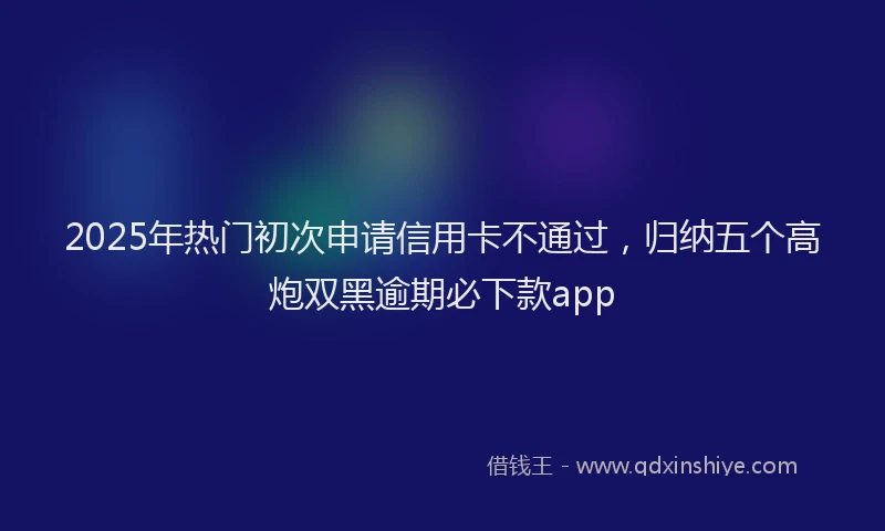 2025年热门初次申请信用卡不通过，归纳五个高炮双黑逾期必下款app
