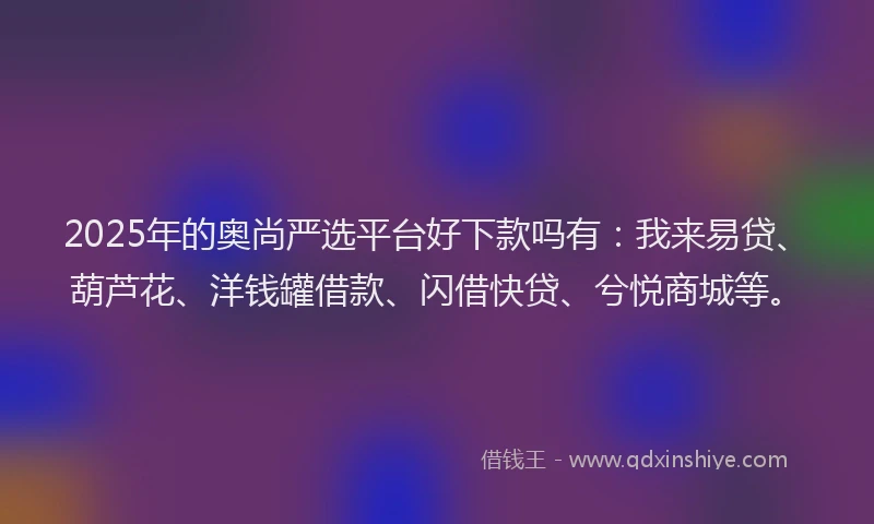 2025年的奥尚严选平台好下款吗有：我来易贷、葫芦花、洋钱罐借款、闪借快贷、兮悦商城等。