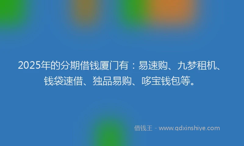 2025年的分期借钱厦门有：易速购、九梦租机、钱袋速借、独品易购、哆宝钱包等。