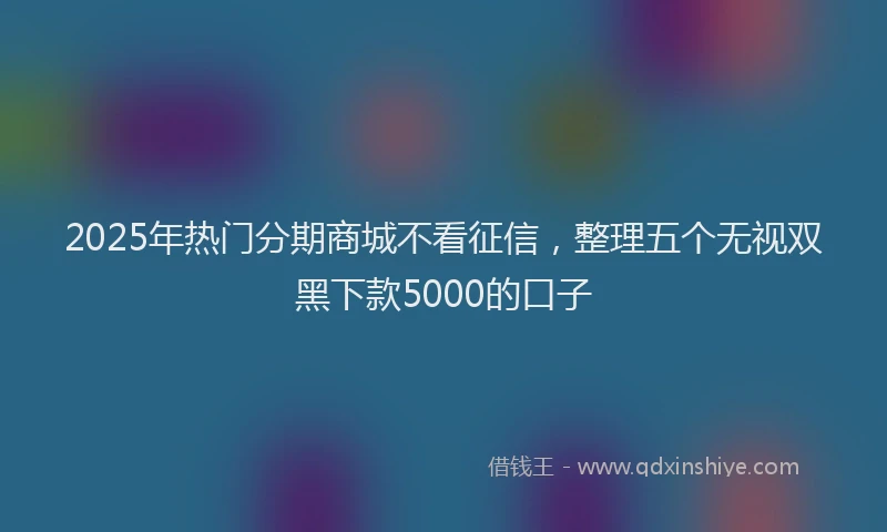 2025年热门分期商城不看征信，整理五个无视双黑下款5000的口子