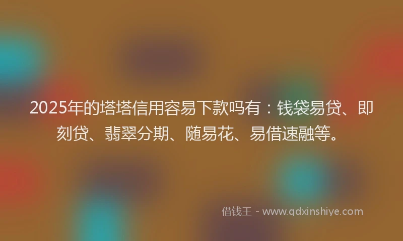 2025年的塔塔信用容易下款吗有：钱袋易贷、即刻贷、翡翠分期、随易花、易借速融等。