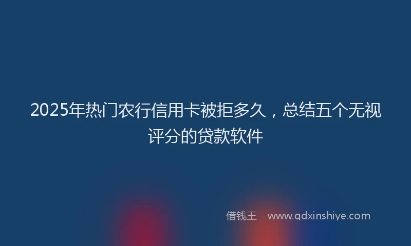 2025年热门农行信用卡被拒多久，总结五个无视评分的贷款软件