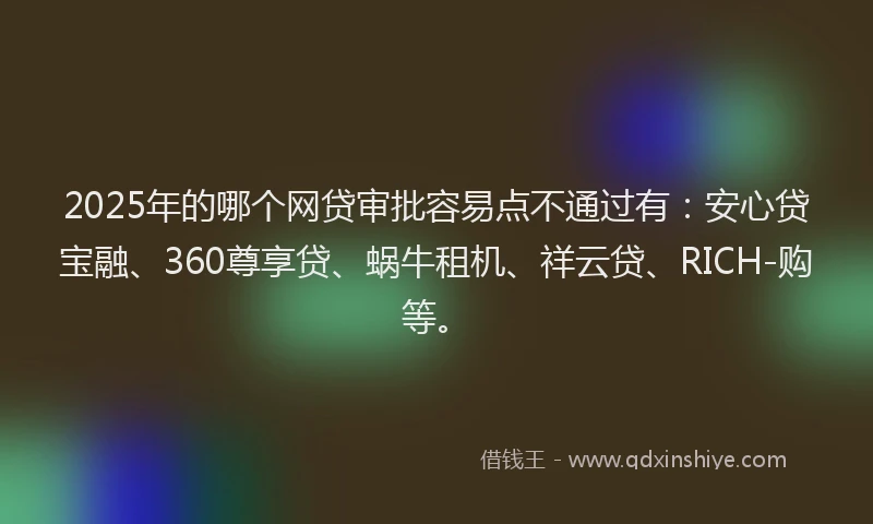 2025年的哪个网贷审批容易点不通过有：安心贷宝融、360尊享贷、蜗牛租机、祥云贷、RICH-购等。