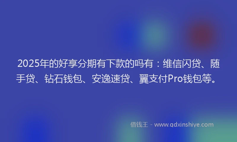2025年的好享分期有下款的吗有：维信闪贷、随手贷、钻石钱包、安逸速贷、翼支付Pro钱包等。