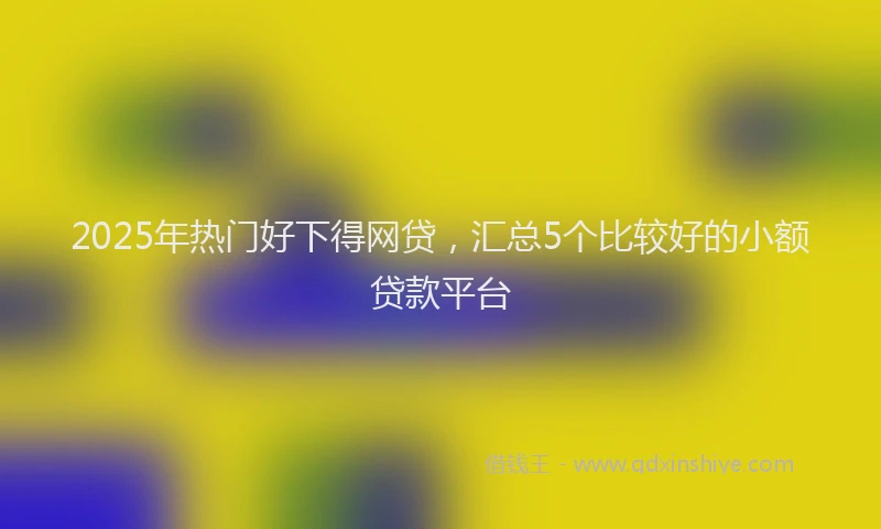 2025年热门好下得网贷，汇总5个比较好的小额贷款平台