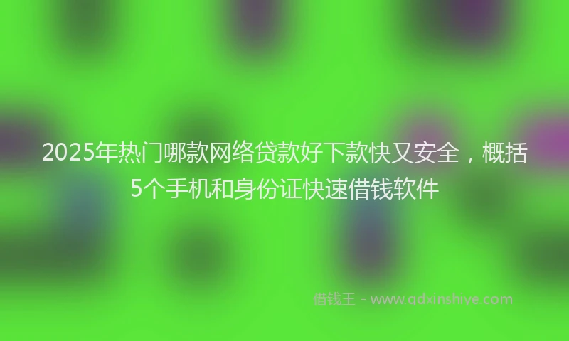 2025年热门哪款网络贷款好下款快又安全，概括5个手机和身份证快速借钱软件