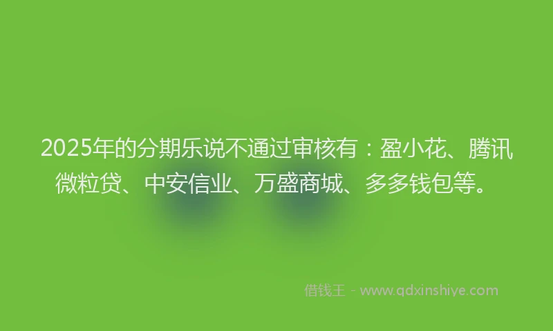 2025年的分期乐说不通过审核有：盈小花、腾讯微粒贷、中安信业、万盛商城、多多钱包等。