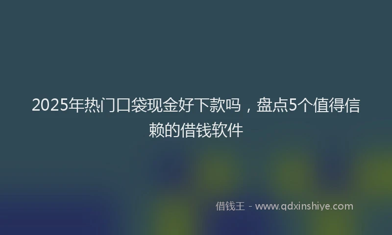 2025年热门口袋现金好下款吗，盘点5个值得信赖的借钱软件