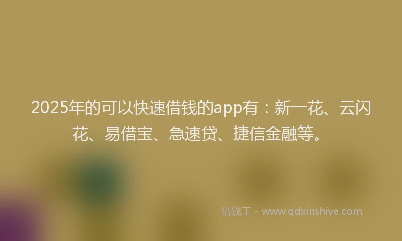 2025年的可以快速借钱的app有：新一花、云闪花、易借宝、急速贷、捷信金融等。