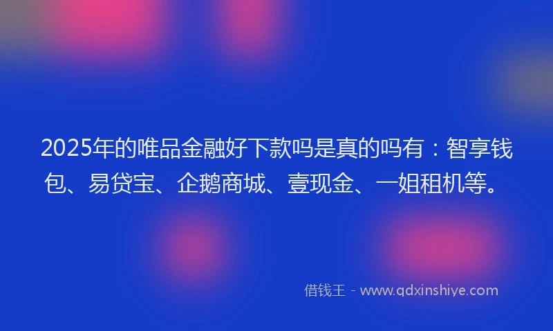 2025年的唯品金融好下款吗是真的吗有：智享钱包、易贷宝、企鹅商城、壹现金、一姐租机等。