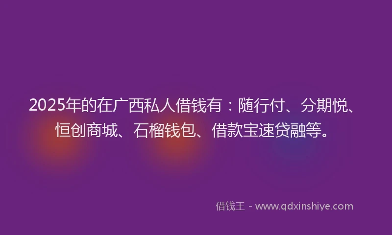 2025年的在广西私人借钱有：随行付、分期悦、恒创商城、石榴钱包、借款宝速贷融等。