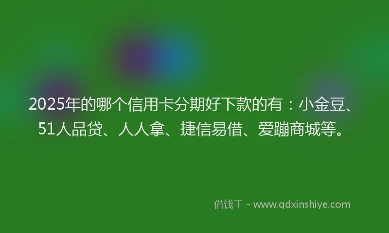 2025年的哪个信用卡分期好下款的有：小金豆、51人品贷、人人拿、捷信易借、爱蹦商城等。