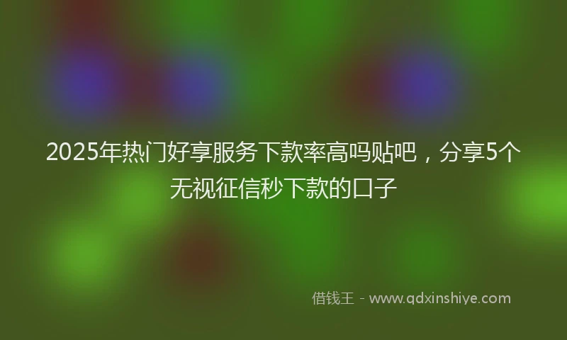 2025年热门好享服务下款率高吗贴吧，分享5个无视征信秒下款的口子