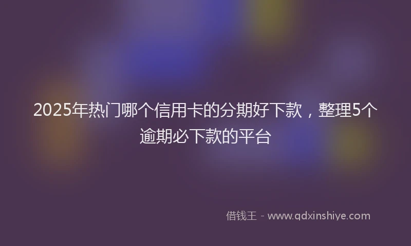 2025年热门哪个信用卡的分期好下款，整理5个逾期必下款的平台