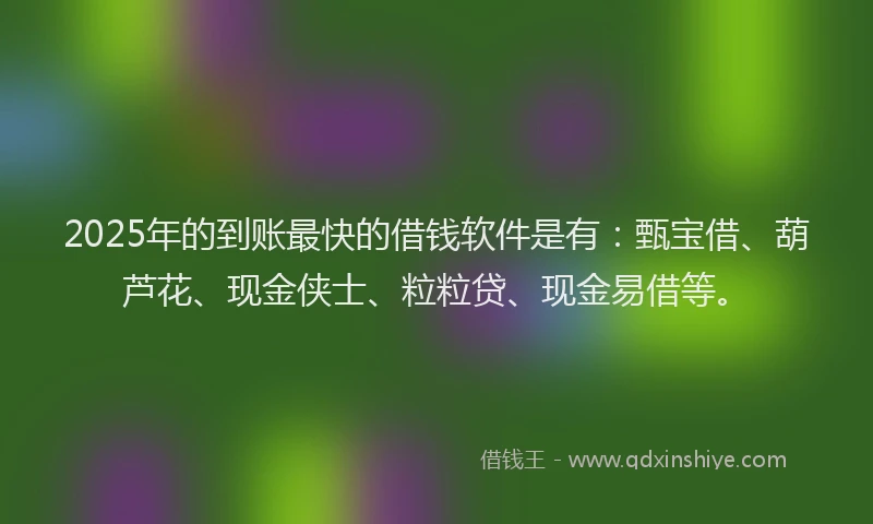 2025年的到账最快的借钱软件是有：甄宝借、葫芦花、现金侠士、粒粒贷、现金易借等。