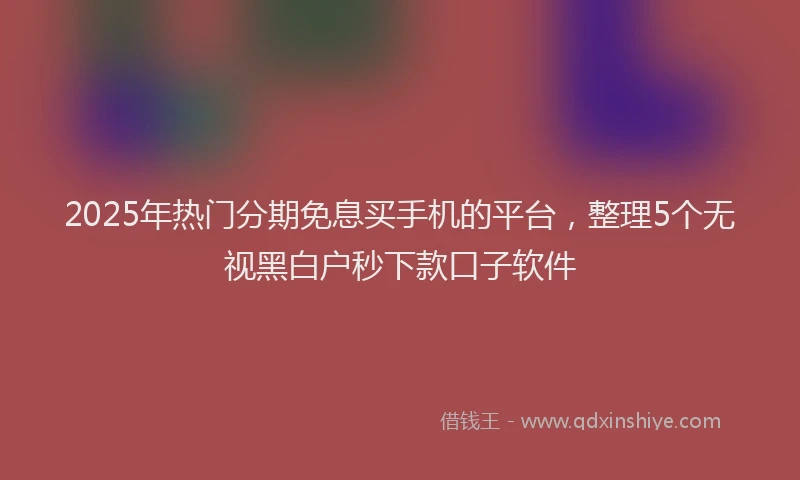 2025年热门分期免息买手机的平台，整理5个无视黑白户秒下款口子软件