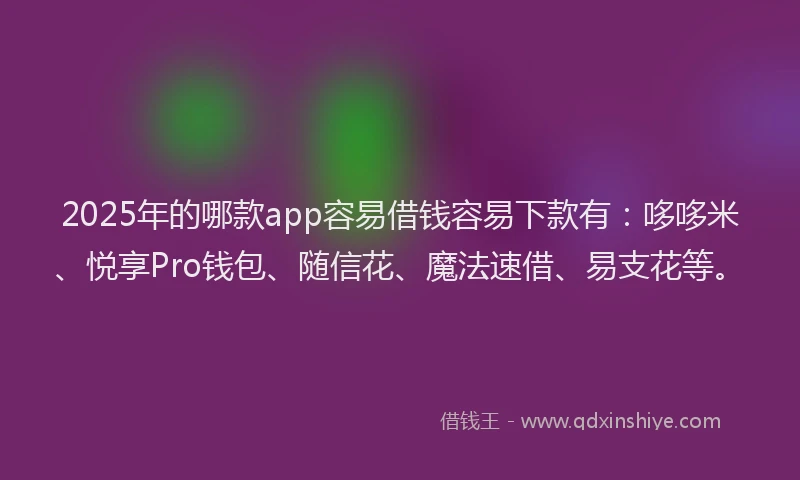 2025年的哪款app容易借钱容易下款有：哆哆米、悦享Pro钱包、随信花、魔法速借、易支花等。