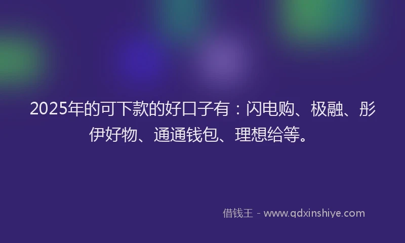 2025年的可下款的好口子有：闪电购、极融、彤伊好物、通通钱包、理想给等。