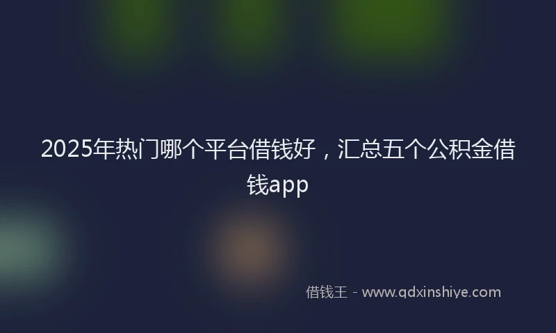 2025年热门哪个平台借钱好，汇总五个公积金借钱app