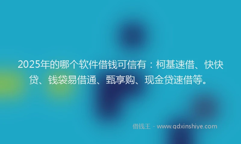 2025年的哪个软件借钱可信有:柯基速借、快快贷、钱袋易借通、甄享购、现金贷速借等。
