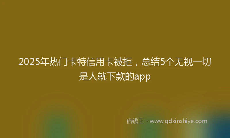 2025年热门卡特信用卡被拒，总结5个无视一切是人就下款的app
