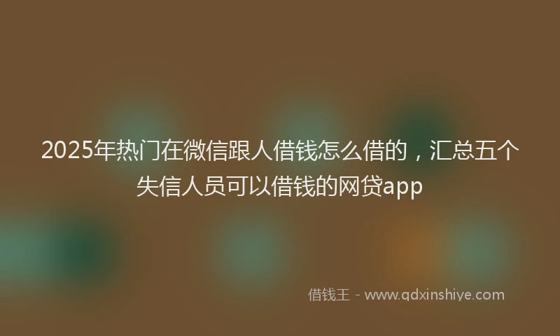 2025年热门在微信跟人借钱怎么借的，汇总五个失信人员可以借钱的网贷app
