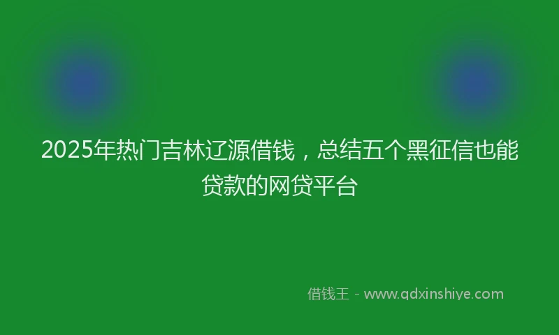 2025年热门吉林辽源借钱，总结五个黑征信也能贷款的网贷平台