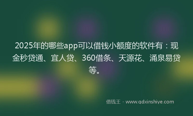 2025年的哪些app可以借钱小额度的软件有：现金秒贷通、宜人贷、360借条、天源花、涌泉易贷等。