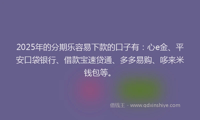 2025年的分期乐容易下款的口子有：心e金、平安口袋银行、借款宝速贷通、多多易购、哆来米钱包等。