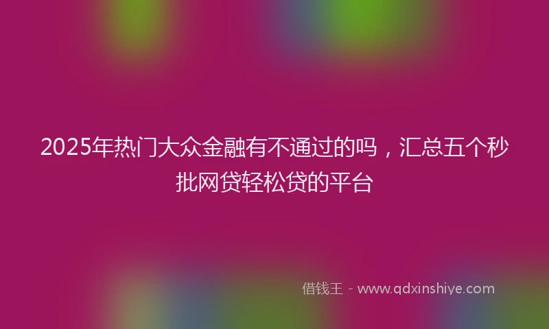 2025年热门大众金融有不通过的吗，汇总五个秒批网贷轻松贷的平台