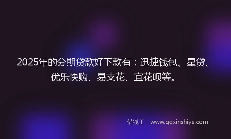 2025年的分期贷款好下款有：迅捷钱包、星贷、优乐快购、易支花、宜花呗等。